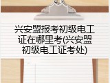 兴安盟报考初级电工证在哪里考(兴安盟初级电工证考处)