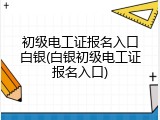 初级电工证报名入口白银(白银初级电工证报名入口)