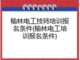 榆林电工技师培训报名条件(榆林电工培训报名条件)