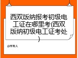 西双版纳报考初级电工证在哪里考(西双版纳初级电工证考处)