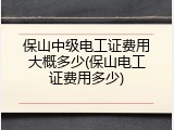 保山中级电工证费用大概多少(保山电工证费用多少)