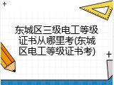 东城区三级电工等级证书从哪里考(东城区电工等级证书考)