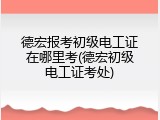 德宏报考初级电工证在哪里考(德宏初级电工证考处)