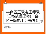 丰台区三级电工等级证书从哪里考(丰台区三级电工证书考处)