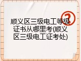 顺义区三级电工等级证书从哪里考(顺义区三级电工证考处)