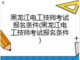 黑龙江电工技师考试报名条件(黑龙江电工技师考试报名条件)