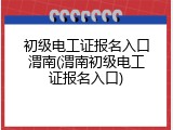 初级电工证报名入口渭南(渭南初级电工证报名入口)