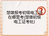 楚雄报考初级电工证在哪里考(楚雄初级电工证考处)