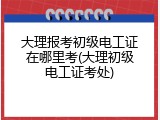 大理报考初级电工证在哪里考(大理初级电工证考处)