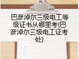 巴彦淖尔三级电工等级证书从哪里考(巴彦淖尔三级电工证考处)