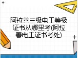 阿拉善三级电工等级证书从哪里考(阿拉善电工证书考处)