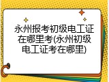 永州报考初级电工证在哪里考(永州初级电工证考在哪里)
