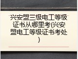 兴安盟三级电工等级证书从哪里考(兴安盟电工等级证书考处)