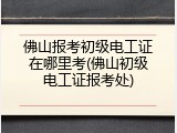佛山报考初级电工证在哪里考(佛山初级电工证报考处)