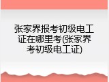 张家界报考初级电工证在哪里考(张家界考初级电工证)