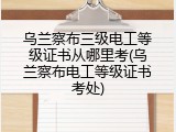 乌兰察布三级电工等级证书从哪里考(乌兰察布电工等级证书考处)