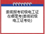娄底报考初级电工证在哪里考(娄底初级电工证考处)