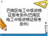 巴南区电工中级资格证报考条件(巴南区电工中级资格证报考条件)