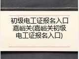 初级电工证报名入口嘉峪关(嘉峪关初级电工证报名入口)