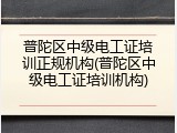 普陀区中级电工证培训正规机构(普陀区中级电工证培训机构)