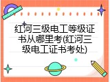 红河三级电工等级证书从哪里考(红河三级电工证书考处)