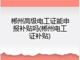 郴州高级电工证能申报补贴吗(郴州电工证补贴)