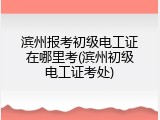 滨州报考初级电工证在哪里考(滨州初级电工证考处)
