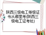 陕西三级电工等级证书从哪里考(陕西三级电工证考处)
