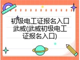 初级电工证报名入口武威(武威初级电工证报名入口)