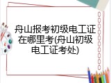 舟山报考初级电工证在哪里考(舟山初级电工证考处)