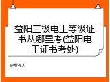 益阳三级电工等级证书从哪里考(益阳电工证书考处)