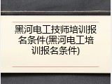 黑河电工技师培训报名条件(黑河电工培训报名条件)