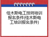 佳木斯电工技师培训报名条件(佳木斯电工培训报名条件)