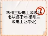 郴州三级电工等级证书从哪里考(郴州三级电工证考处)