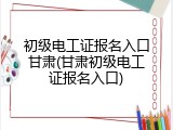 初级电工证报名入口甘肃(甘肃初级电工证报名入口)