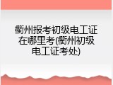 衢州报考初级电工证在哪里考(衢州初级电工证考处)