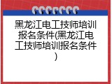 黑龙江电工技师培训报名条件(黑龙江电工技师培训报名条件)