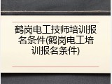 鹤岗电工技师培训报名条件(鹤岗电工培训报名条件)