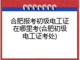 合肥报考初级电工证在哪里考(合肥初级电工证考处)