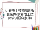 伊春电工技师培训报名条件(伊春电工技师培训报名条件)