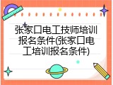 张家口电工技师培训报名条件(张家口电工培训报名条件)