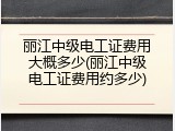 丽江中级电工证费用大概多少(丽江中级电工证费用约多少)