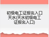 初级电工证报名入口天水(天水初级电工证报名入口)