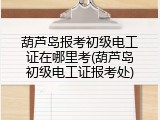 葫芦岛报考初级电工证在哪里考(葫芦岛初级电工证报考处)