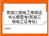 芜湖三级电工等级证书从哪里考(芜湖三级电工证考处)