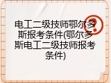 电工二级技师鄂尔多斯报考条件(鄂尔多斯电工二级技师报考条件)