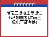 淮南三级电工等级证书从哪里考(淮南三级电工证考处)