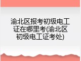 渝北区报考初级电工证在哪里考(渝北区初级电工证考处)