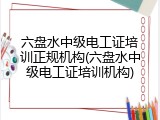 六盘水中级电工证培训正规机构(六盘水中级电工证培训机构)