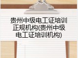 贵州中级电工证培训正规机构(贵州中级电工证培训机构)